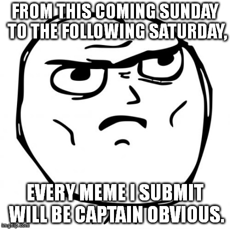 I'm 100% serious. This meme was made on April 8. (I made a comment with an extended description.) | FROM THIS COMING SUNDAY TO THE FOLLOWING SATURDAY, EVERY MEME I SUBMIT WILL BE CAPTAIN OBVIOUS. | image tagged in memes,determined guy rage face | made w/ Imgflip meme maker