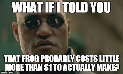 Matrix Morpheus Meme | WHAT IF I TOLD YOU THAT FROG PROBABLY COSTS LITTLE MORE THAN $1 TO ACTUALLY MAKE? | image tagged in memes,matrix morpheus | made w/ Imgflip meme maker