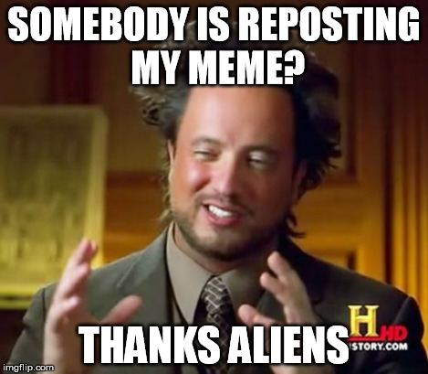 Ancient Aliens Meme | SOMEBODY IS REPOSTING MY MEME? THANKS ALIENS | image tagged in memes,ancient aliens | made w/ Imgflip meme maker