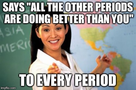 Unhelpful High School Teacher Meme | SAYS "ALL THE OTHER PERIODS ARE DOING BETTER THAN YOU" TO EVERY PERIOD | image tagged in memes,unhelpful high school teacher | made w/ Imgflip meme maker