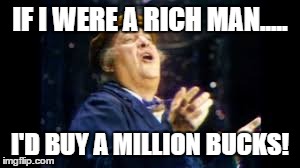 If i were a rich man..... | IF I WERE A RICH MAN..... I'D BUY A MILLION BUCKS! | image tagged in if i were a rich man | made w/ Imgflip meme maker