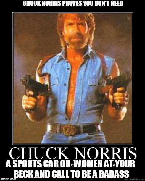 The Truth! | CHUCK NORRIS PROVES YOU DON'T NEED A SPORTS CAR OR WOMEN AT YOUR BECK AND CALL TO BE A BADASS | image tagged in chuck norris,badass | made w/ Imgflip meme maker