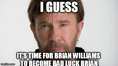 Chuck Norris | I GUESS IT'S TIME FOR BRIAN WILLIAMS TO BECOME BAD LUCK BRIAN | image tagged in chuck norris | made w/ Imgflip meme maker