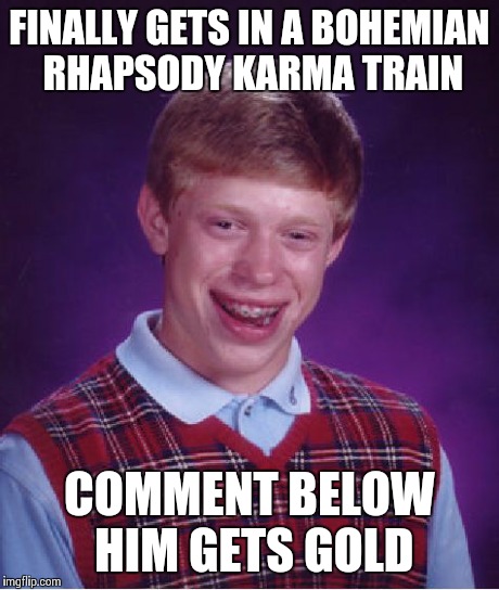 Bad Luck Brian | FINALLY GETS IN A BOHEMIAN RHAPSODY KARMA TRAIN COMMENT BELOW HIM GETS GOLD | image tagged in memes,bad luck brian | made w/ Imgflip meme maker