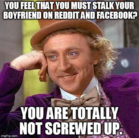 Creepy Condescending Wonka Meme | YOU FEEL THAT YOU MUST STALK YOUR BOYFRIEND ON REDDIT AND FACEBOOK? YOU ARE TOTALLY NOT SCREWED UP. | image tagged in memes,creepy condescending wonka | made w/ Imgflip meme maker