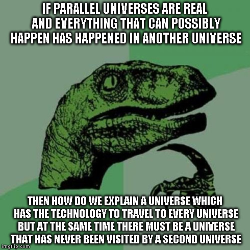 Philosoraptor Meme | IF PARALLEL UNIVERSES ARE REAL AND EVERYTHING THAT CAN POSSIBLY HAPPEN HAS HAPPENED IN ANOTHER UNIVERSE THEN HOW DO WE EXPLAIN A UNIVERSE WH | image tagged in memes,philosoraptor | made w/ Imgflip meme maker