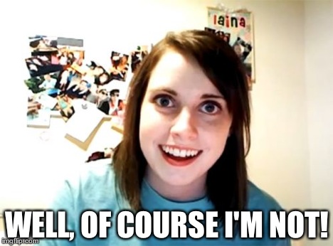 Overly Attached Girlfriend Meme | WELL, OF COURSE I'M NOT! | image tagged in memes,overly attached girlfriend | made w/ Imgflip meme maker