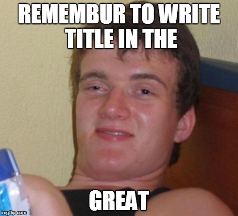 10 Guy Meme | REMEMBUR TO WRITE TITLE IN THE GREAT | image tagged in memes,10 guy | made w/ Imgflip meme maker