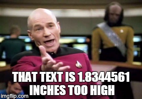 Picard Wtf Meme | THAT TEXT IS 1.8344561 INCHES TOO HIGH | image tagged in memes,picard wtf | made w/ Imgflip meme maker