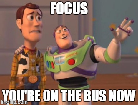 X, X Everywhere Meme | FOCUS YOU'RE ON THE BUS NOW | image tagged in memes,x x everywhere | made w/ Imgflip meme maker