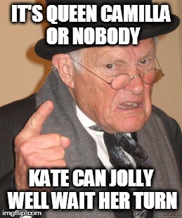 Back In My Day Meme | IT'S QUEEN CAMILLA OR NOBODY KATE CAN JOLLY WELL WAIT HER TURN | image tagged in memes,back in my day | made w/ Imgflip meme maker