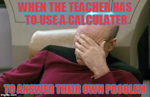 Captain Picard Facepalm Meme | WHEN THE TEACHER HAS TO USE A CALCULATER TO ANSWER THEIR OWN PROBLEM | image tagged in memes,captain picard facepalm | made w/ Imgflip meme maker