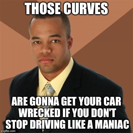 THOSE CURVES ARE GONNA GET YOUR CAR WRECKED IF YOU DON'T STOP DRIVING LIKE A MANIAC | made w/ Imgflip meme maker