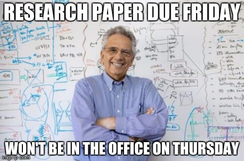 Engineering Professor | RESEARCH PAPER DUE FRIDAY WON'T BE IN THE OFFICE ON THURSDAY | image tagged in memes,engineering professor | made w/ Imgflip meme maker