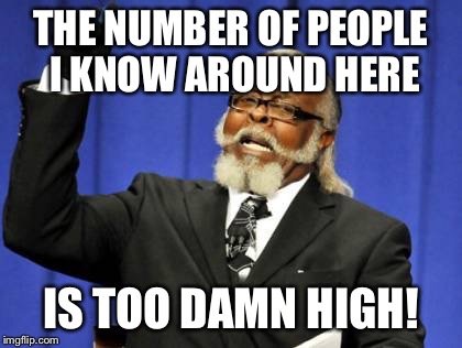 Too Damn High Meme | THE NUMBER OF PEOPLE I KNOW AROUND HERE IS TOO DAMN HIGH! | image tagged in memes,too damn high,AdviceAnimals | made w/ Imgflip meme maker