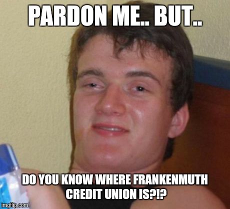 10 Guy Meme | PARDON ME.. BUT.. DO YOU KNOW WHERE FRANKENMUTH CREDIT UNION IS?!? | image tagged in memes,10 guy | made w/ Imgflip meme maker