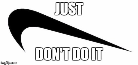 Just Don't Do It | JUST DON'T DO IT | image tagged in just don't do it,nike | made w/ Imgflip meme maker