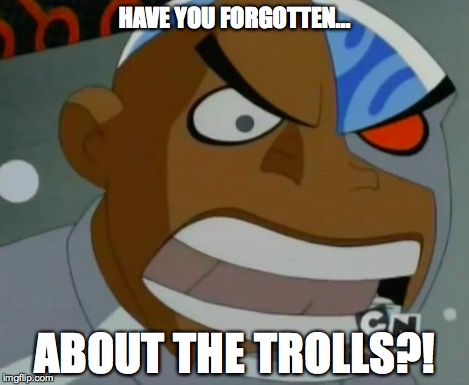 What Do You Mean...Cyborg | HAVE YOU FORGOTTEN... ABOUT THE TROLLS?! | image tagged in what do you meancyborg | made w/ Imgflip meme maker