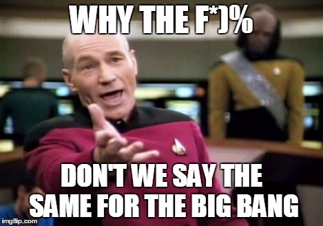 Picard Wtf Meme | WHY THE F*)% DON'T WE SAY THE SAME FOR THE BIG BANG | image tagged in memes,picard wtf | made w/ Imgflip meme maker