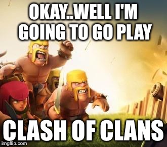 Clash of clans logic | OKAY..WELL I'M GOING TO GO PLAY CLASH OF CLANS | image tagged in clash of clans logic,clash of clans,gaming | made w/ Imgflip meme maker
