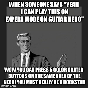 Kill Yourself Guy | WHEN SOMEONE SAYS "YEAH I CAN PLAY THIS ON EXPERT MODE ON GUITAR HERO" WOW YOU CAN PRESS 5 COLOR COATED BUTTONS ON THE SAME AREA OF THE NECK | image tagged in memes,kill yourself guy | made w/ Imgflip meme maker
