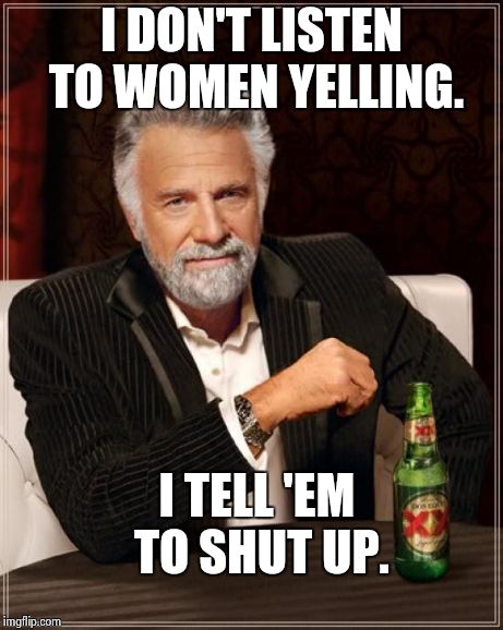 Tmimitw | I DON'T LISTEN TO WOMEN YELLING. I TELL 'EM TO SHUT UP. | image tagged in memes,the most interesting man in the world | made w/ Imgflip meme maker