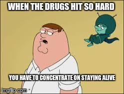 when the drugs hit so hard | WHEN THE DRUGS HIT SO HARD YOU HAVE TO CONCENTRATE ON STAYING ALIVE | image tagged in stoned,drugs | made w/ Imgflip meme maker