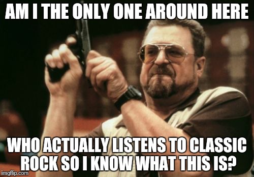 Am I The Only One Around Here Meme | AM I THE ONLY ONE AROUND HERE WHO ACTUALLY LISTENS TO CLASSIC ROCK SO I KNOW WHAT THIS IS? | image tagged in memes,am i the only one around here | made w/ Imgflip meme maker