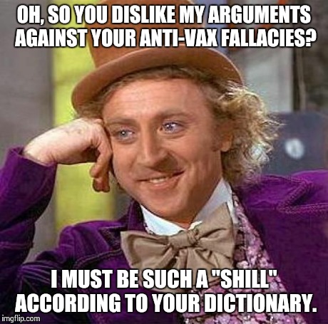 Creepy Condescending Wonka | OH, SO YOU DISLIKE MY ARGUMENTS AGAINST YOUR ANTI-VAX FALLACIES? I MUST BE SUCH A "SHILL" ACCORDING TO YOUR DICTIONARY. | image tagged in memes,creepy condescending wonka | made w/ Imgflip meme maker