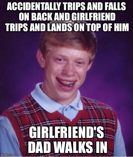 Bad Luck Brian | ACCIDENTALLY TRIPS AND FALLS ON BACK AND GIRLFRIEND TRIPS AND LANDS ON TOP OF HIM GIRLFRIEND'S DAD WALKS IN | image tagged in memes,bad luck brian | made w/ Imgflip meme maker