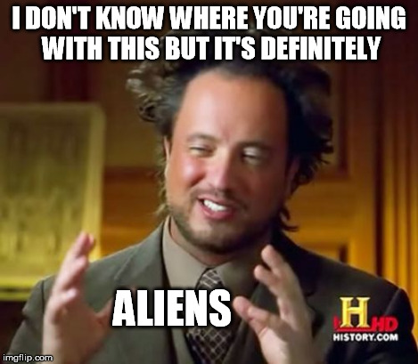 Ancient Aliens Meme | I DON'T KNOW WHERE YOU'RE GOING WITH THIS BUT IT'S DEFINITELY ALIENS | image tagged in memes,ancient aliens | made w/ Imgflip meme maker
