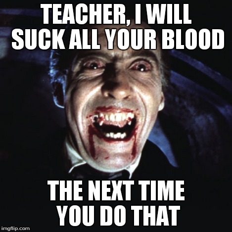 TEACHER, I WILL SUCK ALL YOUR BLOOD THE NEXT TIME YOU DO THAT | made w/ Imgflip meme maker