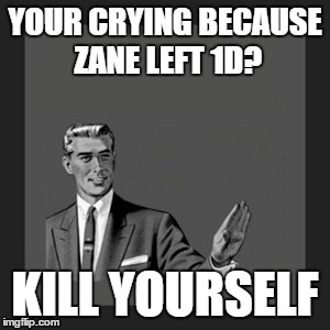 Kill Yourself Guy | YOUR CRYING BECAUSE ZANE LEFT 1D? KILL YOURSELF | image tagged in memes,kill yourself guy | made w/ Imgflip meme maker