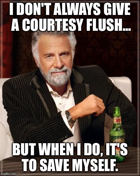 The Most Interesting Man In The World | I DON'T ALWAYS GIVE A COURTESY FLUSH... BUT WHEN I DO, IT'S TO SAVE MYSELF. | image tagged in memes,the most interesting man in the world | made w/ Imgflip meme maker