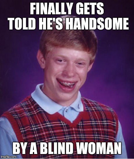 Bad Luck Brian | FINALLY GETS TOLD HE'S HANDSOME BY A BLIND WOMAN | image tagged in memes,bad luck brian | made w/ Imgflip meme maker