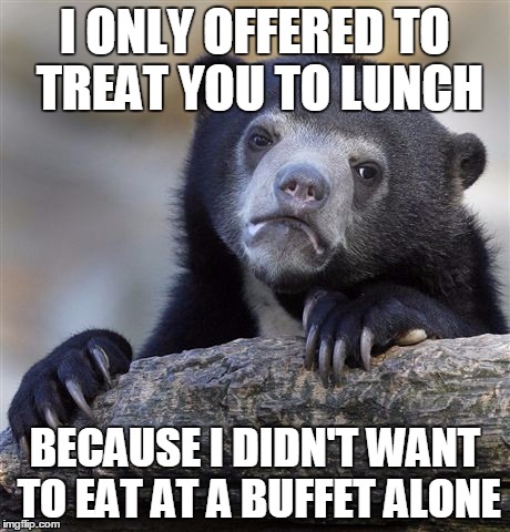Confession Bear | I ONLY OFFERED TO TREAT YOU TO LUNCH BECAUSE I DIDN'T WANT TO EAT AT A BUFFET ALONE | image tagged in memes,confession bear,AdviceAnimals | made w/ Imgflip meme maker