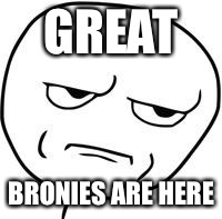 Are you kidding me? | GREAT BRONIES ARE HERE | image tagged in are you kidding me | made w/ Imgflip meme maker