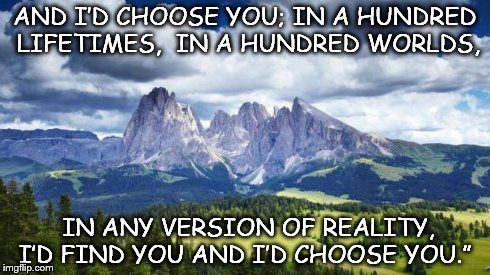 nature#mountains | AND I’D CHOOSE YOU; IN A HUNDRED LIFETIMES,  IN A HUNDRED WORLDS, IN ANY VERSION OF REALITY, I’D FIND YOU AND I’D CHOOSE YOU.” | image tagged in naturemountains,inspirational | made w/ Imgflip meme maker