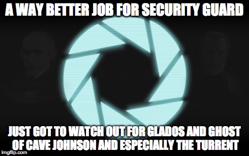 Aperture Science  | A WAY BETTER JOB FOR SECURITY GUARD JUST GOT TO WATCH OUT FOR GLADOS AND GHOST OF CAVE JOHNSON AND ESPECIALLY THE TURRENT | image tagged in cave johnson,glados,security guard,turrent | made w/ Imgflip meme maker