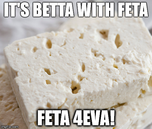 Feta 4Eva! | IT'S BETTA WITH FETA FETA 4EVA! | image tagged in cheese,love,craving,feta,food | made w/ Imgflip meme maker