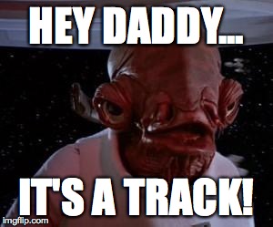 Admiral Ackbar | HEY DADDY... IT'S A TRACK! | image tagged in admiral ackbar | made w/ Imgflip meme maker
