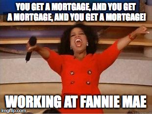 Oprah You Get A | YOU GET A MORTGAGE, AND YOU GET A MORTGAGE, AND YOU GET A MORTGAGE! WORKING AT FANNIE MAE | image tagged in you get an oprah | made w/ Imgflip meme maker