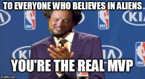 TO EVERYONE WHO BELIEVES IN ALIENS | image tagged in you the real mvp,ancient aliens | made w/ Imgflip meme maker