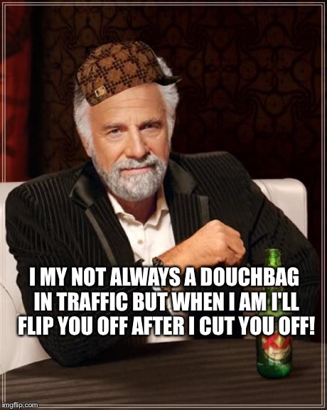 The Most Interesting Man In The World Meme | I MY NOT ALWAYS A DOUCHBAG IN TRAFFIC BUT WHEN I AM I'LL FLIP YOU OFF AFTER I CUT YOU OFF! | image tagged in memes,the most interesting man in the world,scumbag | made w/ Imgflip meme maker