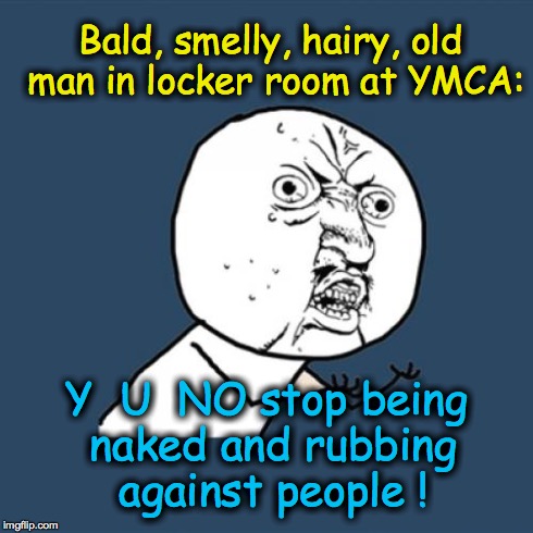Y U No | Bald, smelly, hairy, old man in locker room at YMCA: Y  U  NO stop being naked and rubbing against people ! | image tagged in memes,y u no | made w/ Imgflip meme maker