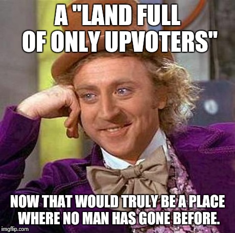 Creepy Condescending Wonka Meme | A "LAND FULL OF ONLY UPVOTERS" NOW THAT WOULD TRULY BE A PLACE WHERE NO MAN HAS GONE BEFORE. | image tagged in memes,creepy condescending wonka | made w/ Imgflip meme maker