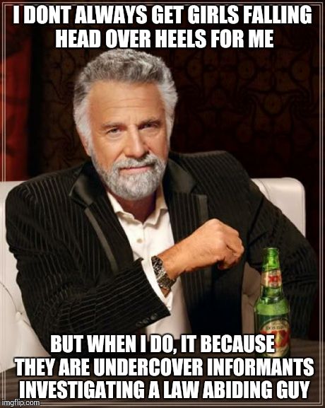 The Most Interesting Man In The World | I DONT ALWAYS GET GIRLS FALLING HEAD OVER HEELS FOR ME BUT WHEN I DO, IT BECAUSE THEY ARE UNDERCOVER INFORMANTS INVESTIGATING A LAW ABIDING  | image tagged in memes,the most interesting man in the world | made w/ Imgflip meme maker