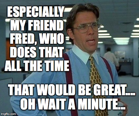 That Would Be Great Meme | ESPECIALLY MY FRIEND FRED, WHO DOES THAT ALL THE TIME THAT WOULD BE GREAT.... OH WAIT A MINUTE... | image tagged in memes,that would be great | made w/ Imgflip meme maker