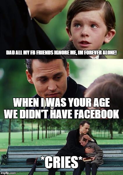 Finding Neverland Meme | DAD ALL MY FB FRIENDS IGNORE ME, IM FOREVER ALONE! WHEN I WAS YOUR AGE WE DIDN'T HAVE FACEBOOK *CRIES* | image tagged in memes,finding neverland | made w/ Imgflip meme maker