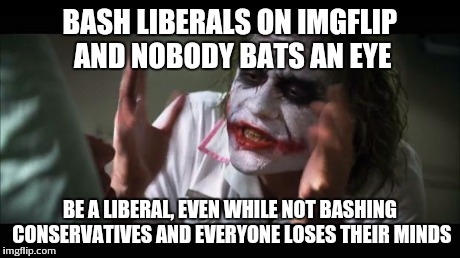 And everybody loses their minds | BASH LIBERALS ON IMGFLIP AND NOBODY BATS AN EYE BE A LIBERAL, EVEN WHILE NOT BASHING CONSERVATIVES AND EVERYONE LOSES THEIR MINDS | image tagged in memes,and everybody loses their minds | made w/ Imgflip meme maker